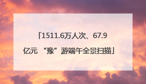 1511.6万人次、67.9亿元 “豫”游端午全景扫描