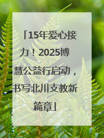 15年爱心接力！2025博慧公益行启动，书写北川支教新篇章