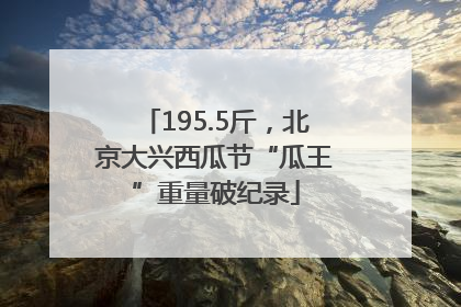 195.5斤，北京大兴西瓜节“瓜王”重量破纪录