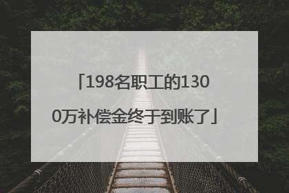198名职工的1300万补偿金终于到账了