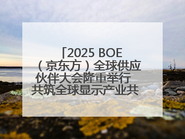 2025 BOE（京东方）全球供应伙伴大会隆重举行 共筑全球显示产业共生共赢新格局