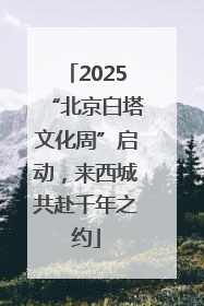 2025“北京白塔文化周”启动，来西城共赴千年之约