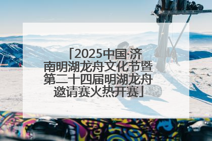 2025中国·济南明湖龙舟文化节暨第二十四届明湖龙舟邀请赛火热开赛