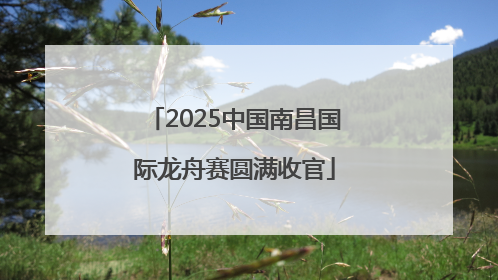 2025中国南昌国际龙舟赛圆满收官