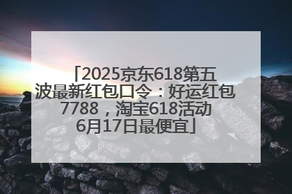 2025京东618第五波最新红包口令：好运红包7788，淘宝618活动6月17日最便宜