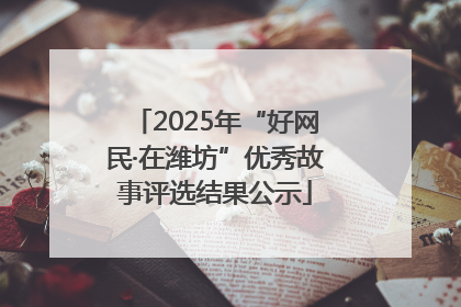 2025年“好网民·在潍坊”优秀故事评选结果公示