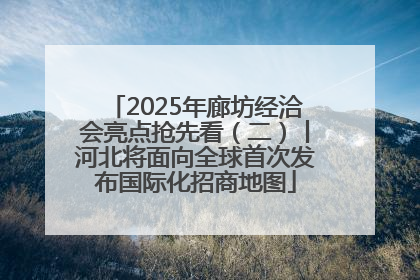 2025年廊坊经洽会亮点抢先看（二）丨河北将面向全球首次发布国际化招商地图
