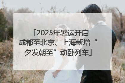 2025年暑运开启 成都至北京、上海新增“夕发朝至”动卧列车
