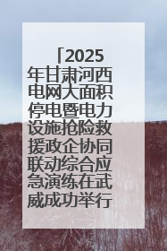 2025年甘肃河西电网大面积停电暨电力设施抢险救援政企协同联动综合应急演练在武威成功举行