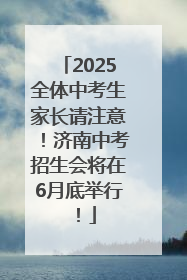 2025全体中考生家长请注意！济南中考招生会将在6月底举行！