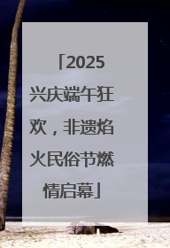 2025兴庆端午狂欢，非遗焰火民俗节燃情启幕