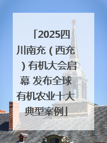 2025四川南充（西充）有机大会启幕 发布全球有机农业十大典型案例