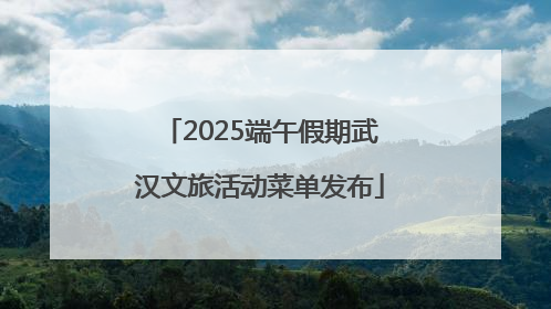 2025端午假期武汉文旅活动菜单发布