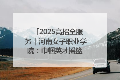 2025高招全服务｜河南女子职业学院：巾帼英才摇篮 职教创新高地