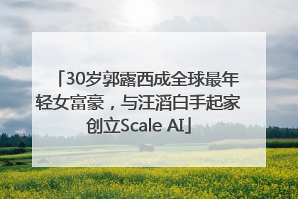 30岁郭露西成全球最年轻女富豪，与汪滔白手起家创立Scale AI