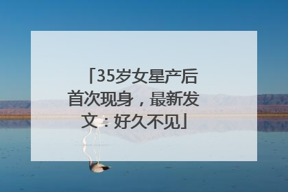 35岁女星产后首次现身，最新发文：好久不见