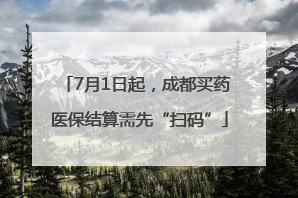 7月1日起，成都买药医保结算需先“扫码”