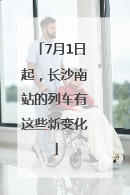 7月1日起，长沙南站的列车有这些新变化