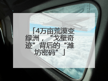 4万亩荒漠变绿洲，“戈壁奇迹”背后的“潍坊密码”