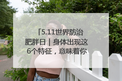 5.11世界防治肥胖日｜身体出现这6个特征，意味着你正在悄悄变瘦……