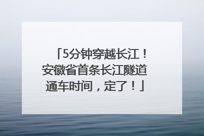 5分钟穿越长江!安徽省首条长江隧道通车时间,定了!