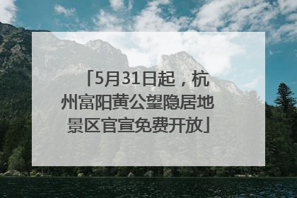 5月31日起，杭州富阳黄公望隐居地景区官宣免费开放