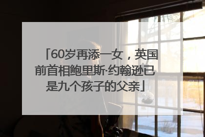 60岁再添一女，英国前首相鲍里斯·约翰逊已是九个孩子的父亲