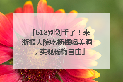 618别剁手了！来浙报大院吃杨梅喝美酒，实现杨梅自由