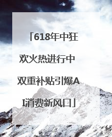 618年中狂欢火热进行中 双重补贴引爆AI消费新风口