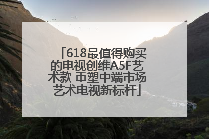 618最值得购买的电视创维A5F艺术款 重塑中端市场艺术电视新标杆