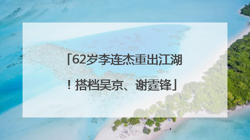 62岁李连杰重出江湖！搭档吴京、谢霆锋
