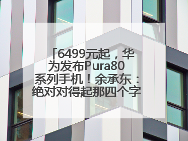 6499元起，华为发布Pura80系列手机！余承东：绝对对得起那四个字！华为近十年研发投入12490亿元