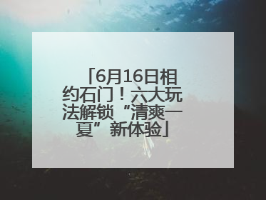 6月16日相约石门！六大玩法解锁“清爽一夏”新体验
