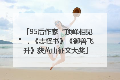 95后作家“顶峰相见”，《志怪书》《御兽飞升》获黄山征文大奖