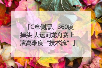 C弯侧漂、360度掉头 大运河龙舟赛上演高难度“技术流”