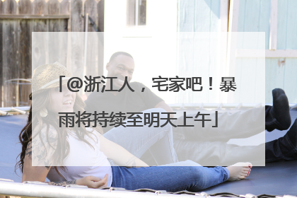 @浙江人，宅家吧！暴雨将持续至明天上午