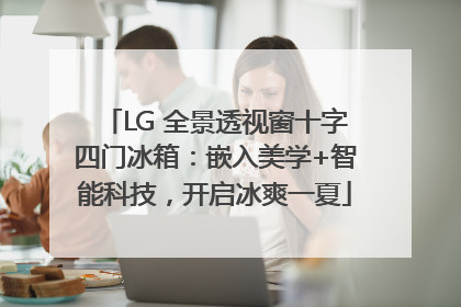 LG 全景透视窗十字四门冰箱：嵌入美学+智能科技，开启冰爽一夏
