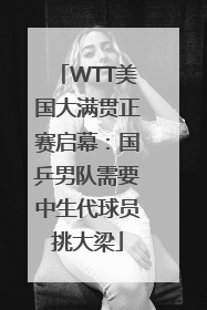 WTT美国大满贯正赛启幕：国乒男队需要中生代球员挑大梁
